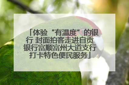 体验“有温度”的银行 封面拍客走进自贡银行富顺富州大道支行打卡特色便民服务