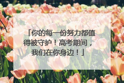 你的每一份努力都值得被守护！高考期间，我们在你身边！