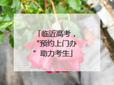 临近高考，“预约上门办”助力考生