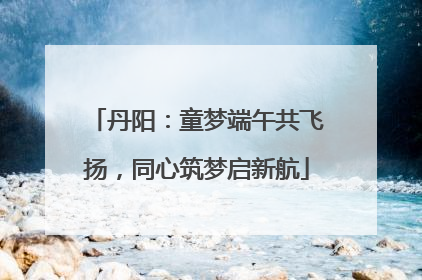 丹阳：童梦端午共飞扬，同心筑梦启新航