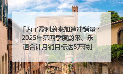 为了盈利蔚来加速冲销量：2025年第四季度蔚来、乐道合计月销目标达5万辆