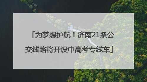为梦想护航！济南21条公交线路将开设中高考专线车