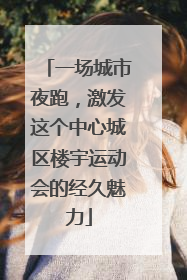 一场城市夜跑，激发这个中心城区楼宇运动会的经久魅力
