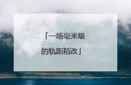 一场毫米级的轨距精改