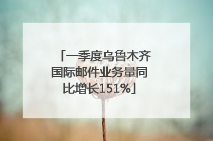 一季度乌鲁木齐国际邮件业务量同比增长151%