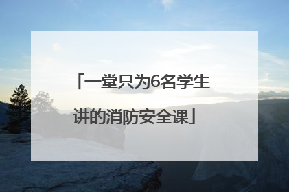 一堂只为6名学生讲的消防安全课