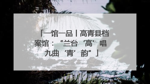 一馆一品丨高青县档案馆：“兰台‘高’唱 九曲‘青’韵”