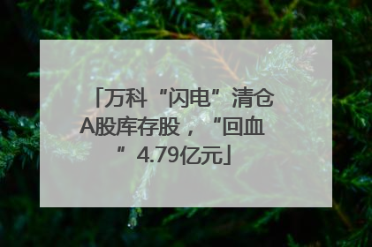 万科“闪电”清仓A股库存股，“回血”4.79亿元