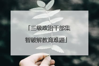 三级政治干部集智破解教育难题