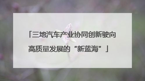 三地汽车产业协同创新驶向高质量发展的“新蓝海”