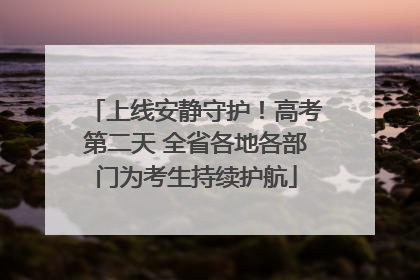 上线安静守护！高考第二天 全省各地各部门为考生持续护航