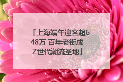 上海端午迎客超648万 百年老街成Z世代潮流圣地