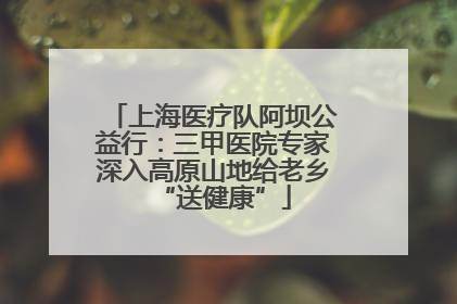 上海医疗队阿坝公益行：三甲医院专家深入高原山地给老乡“送健康”