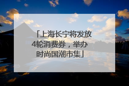 上海长宁将发放4轮消费券，举办时尚国潮市集