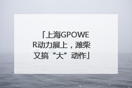 上海GPOWER动力展上，潍柴又搞“大”动作