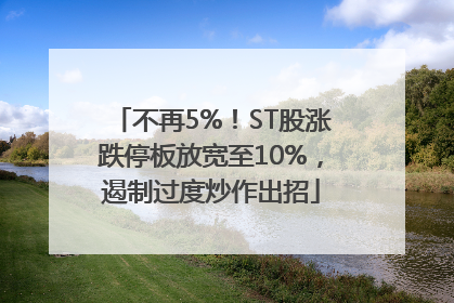 不再5%！ST股涨跌停板放宽至10%，遏制过度炒作出招