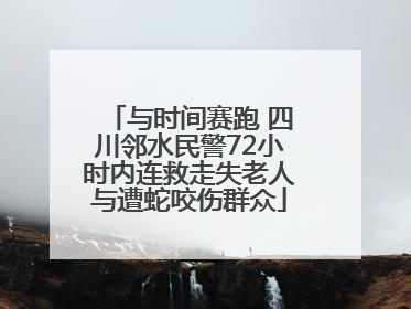 与时间赛跑 四川邻水民警72小时内连救走失老人与遭蛇咬伤群众
