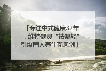 专注中式健康32年，维特健灵“祛湿轻”引爆国人养生新风潮