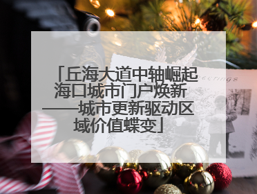 丘海大道中轴崛起 海口城市门户焕新——城市更新驱动区域价值蝶变