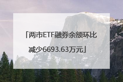 两市ETF融券余额环比减少6693.63万元