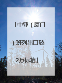 中亚（厦门）班列出口破2万标箱