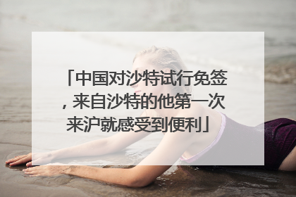 中国对沙特试行免签，来自沙特的他第一次来沪就感受到便利
