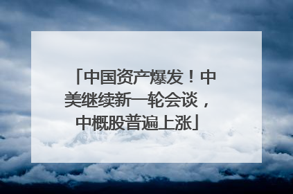 中国资产爆发！中美继续新一轮会谈，中概股普遍上涨