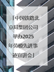 中国铁路北京局集团公司举办2025年劳模先进事迹宣讲会