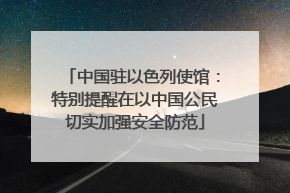 中国驻以色列使馆：特别提醒在以中国公民切实加强安全防范