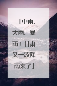 中雨、大雨、暴雨！甘肃又一波降雨来了