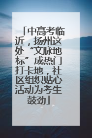 中高考临近，扬州这处“文脉地标”成热门打卡地，社区组织贴心活动为考生鼓劲