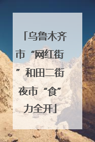 乌鲁木齐市“网红街”和田二街夜市“食”力全开