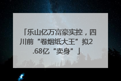 乐山亿万富豪实控，四川前“卷烟纸大王”拟2.68亿“卖身”