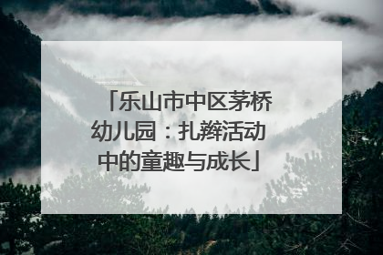 乐山市中区茅桥幼儿园：扎辫活动中的童趣与成长