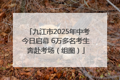 九江市2025年中考今日启幕 6万多名考生奔赴考场（组图）