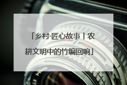 乡村·匠心故事丨农耕文明中的竹编回响