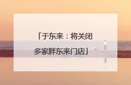 于东来：将关闭多家胖东来门店