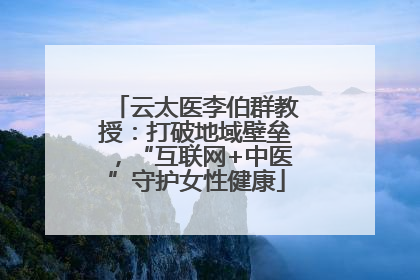 云太医李伯群教授：打破地域壁垒，“互联网+中医”守护女性健康