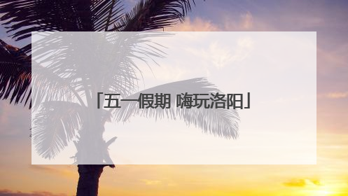五一假期 嗨玩洛阳