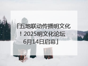 五地联动传播明文化！2025明文化论坛6月14日启幕