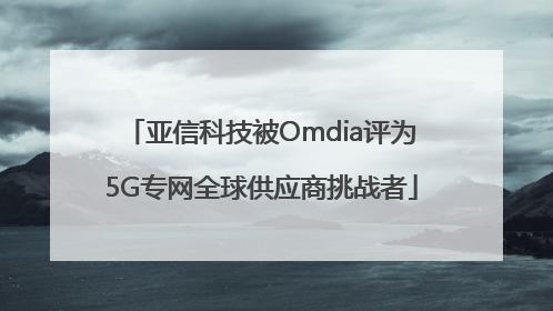亚信科技被Omdia评为5G专网全球供应商挑战者