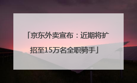京东外卖宣布：近期将扩招至15万名全职骑手