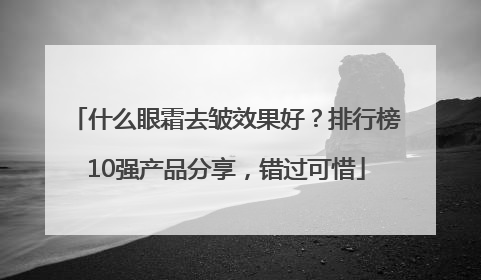 什么眼霜去皱效果好？排行榜10强产品分享，错过可惜