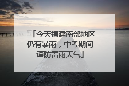 今天福建南部地区仍有暴雨，中考期间谨防雷雨天气