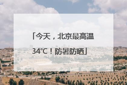 今天，北京最高温34℃！防暑防晒