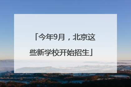 今年9月，北京这些新学校开始招生