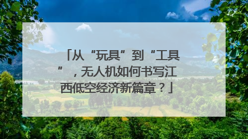 从“玩具”到“工具”，无人机如何书写江西低空经济新篇章？