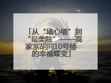 从“堵心墙”到“最美院”——高家寨胡同10号楼的幸福蝶变