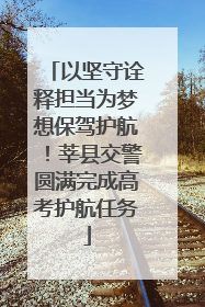 以坚守诠释担当为梦想保驾护航！莘县交警圆满完成高考护航任务