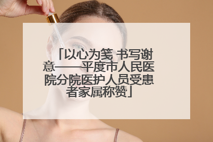 以心为笺 书写谢意——平度市人民医院分院医护人员受患者家属称赞